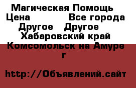 Магическая Помощь › Цена ­ 1 000 - Все города Другое » Другое   . Хабаровский край,Комсомольск-на-Амуре г.